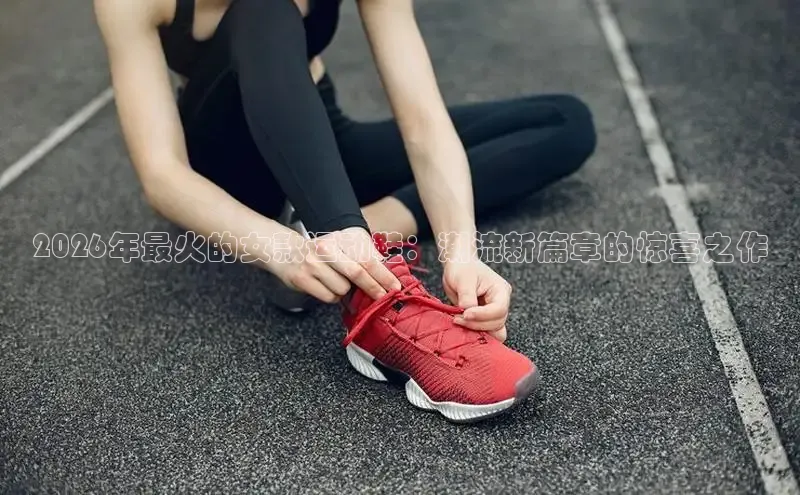 2026年最火的女款运动鞋：潮流新篇章的惊喜之作